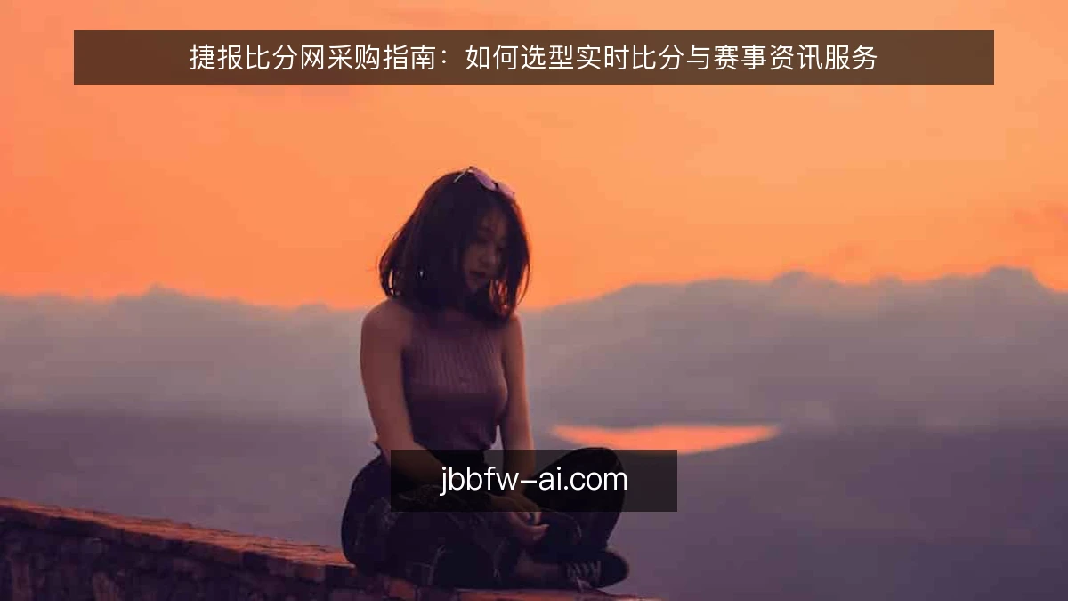 捷报比分网采购指南：如何选型实时比分与赛事资讯服务