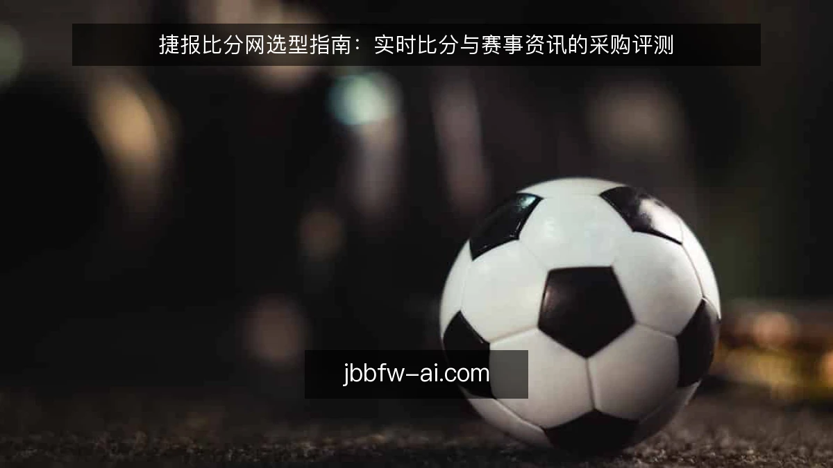 捷报比分网选型指南：实时比分与赛事资讯的采购评测