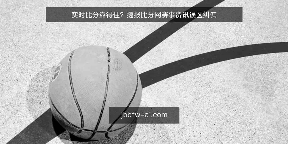 实时比分靠得住？捷报比分网赛事资讯误区纠偏 — 为什么现在要重新审计你的比分来源 配图