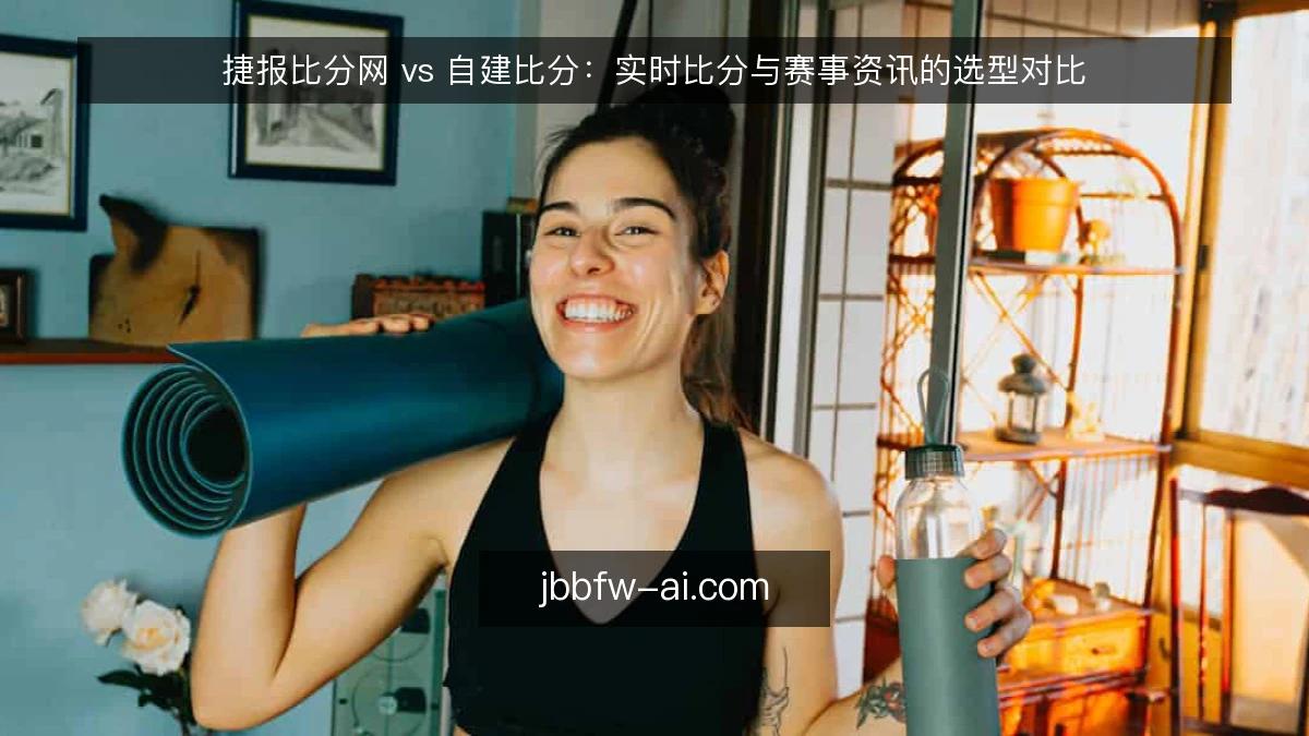 捷报比分网 vs 自建比分：实时比分与赛事资讯的选型对比