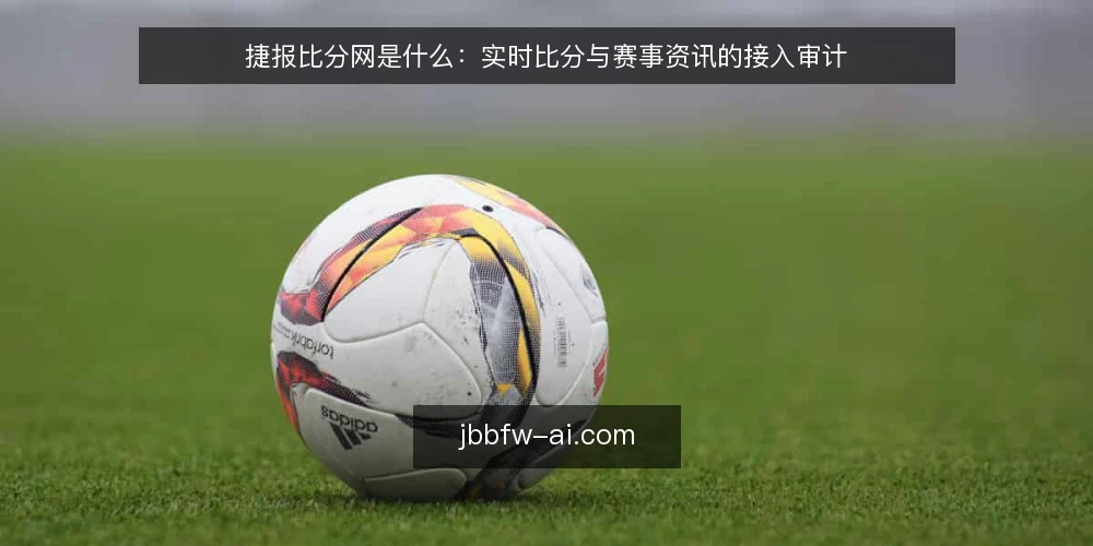 捷报比分网是什么：实时比分与赛事资讯的接入审计 — 为什么现在要审计捷报比分网接入 配图