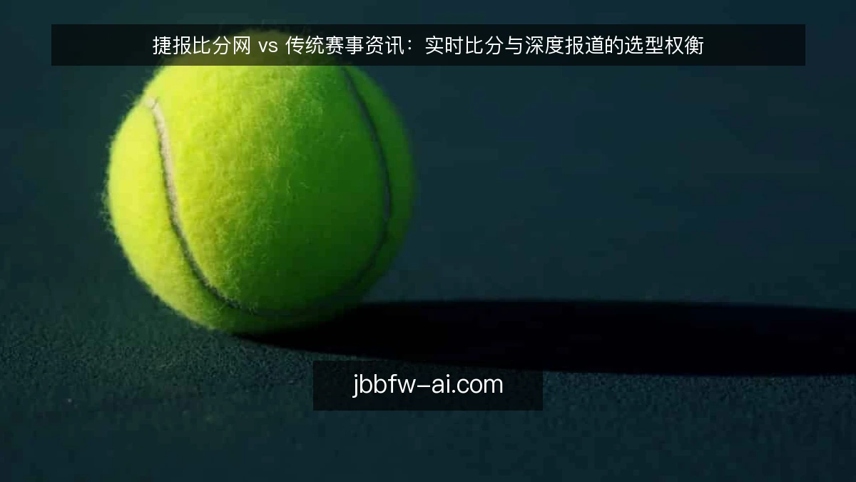 捷报比分网 vs 传统赛事资讯：实时比分与深度报道的选型权衡